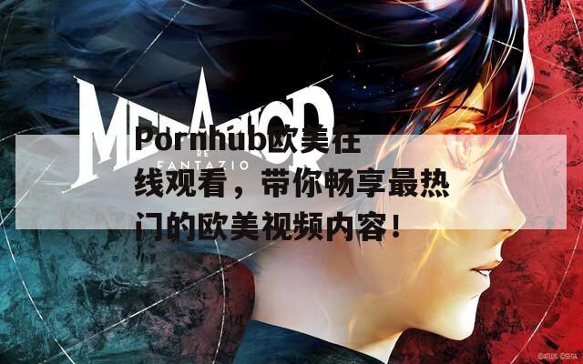 Pornhub欧美在线观看，带你畅享最热门的欧美视频内容！