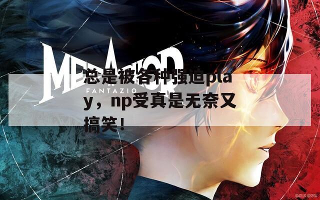 总是被各种强迫play，np受真是无奈又搞笑！