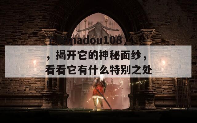 了解madou108，揭开它的神秘面纱，看看它有什么特别之处！