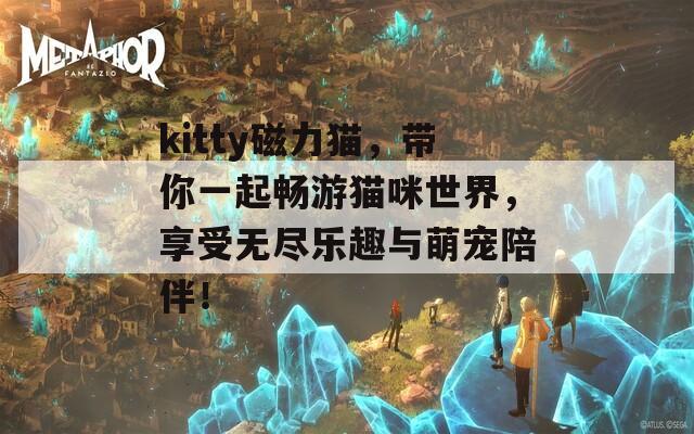 kitty磁力猫，带你一起畅游猫咪世界，享受无尽乐趣与萌宠陪伴！