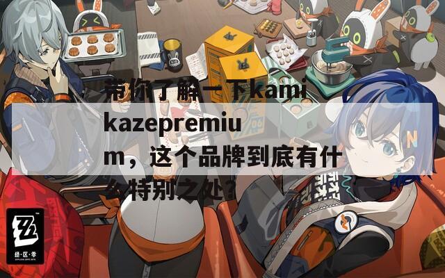 带你了解一下kamikazepremium，这个品牌到底有什么特别之处？