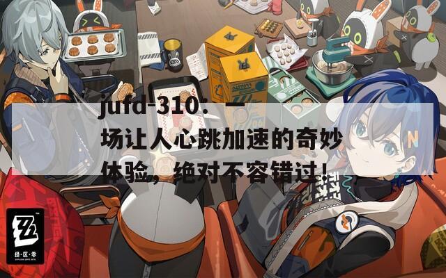 jufd-310：一场让人心跳加速的奇妙体验，绝对不容错过！