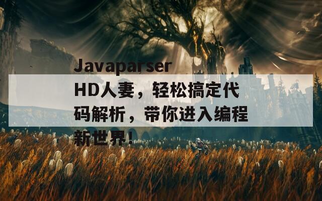 JavaparserHD人妻，轻松搞定代码解析，带你进入编程新世界！