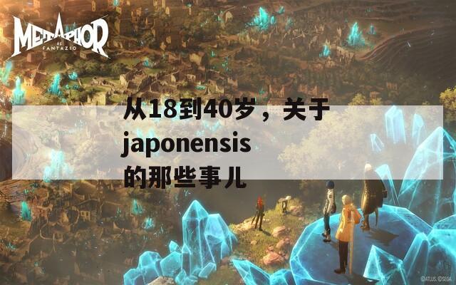 从18到40岁，关于japonensis的那些事儿