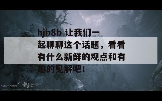 hjb8b 让我们一起聊聊这个话题，看看有什么新鲜的观点和有趣的见解吧！