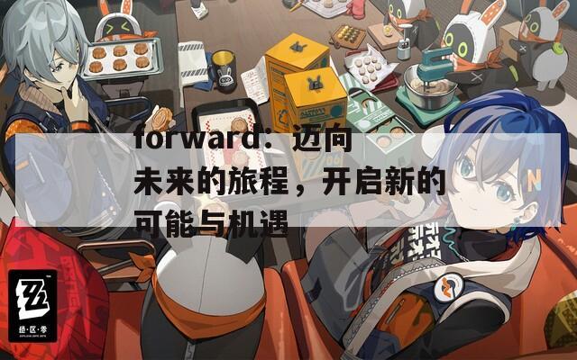 forward：迈向未来的旅程，开启新的可能与机遇