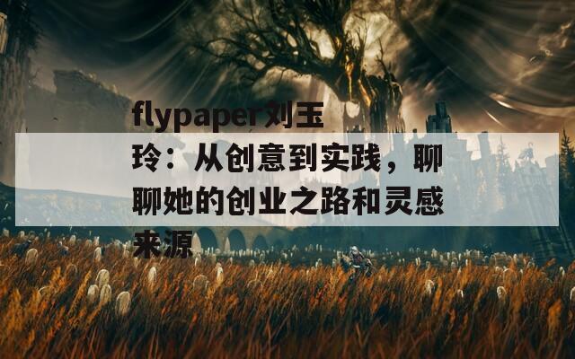 flypaper刘玉玲：从创意到实践，聊聊她的创业之路和灵感来源