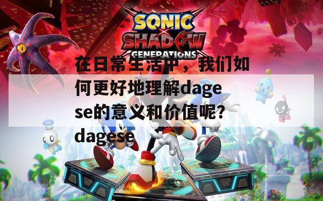 在日常生活中，我们如何更好地理解dagese的意义和价值呢？dagese