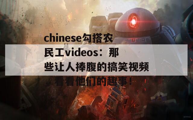 chinese勾搭农民工videos：那些让人捧腹的搞笑视频，看看他们的趣事！