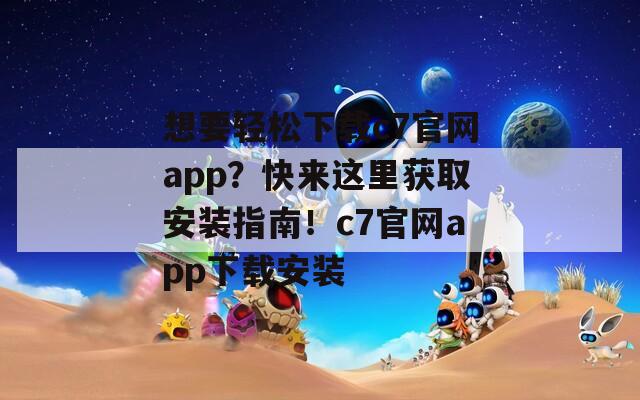 想要轻松下载c7官网app？快来这里获取安装指南！c7官网app下载安装