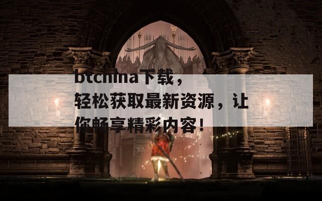 btchina下载，轻松获取最新资源，让你畅享精彩内容！