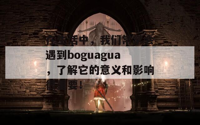 在生活中，我们常常会遇到boguagua，了解它的意义和影响很重要！