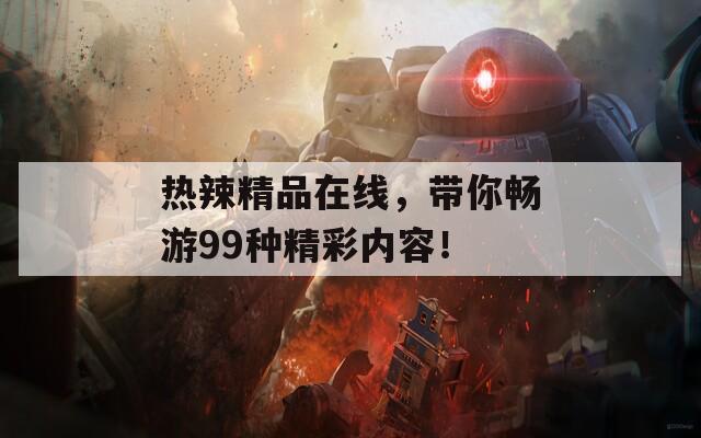 热辣精品在线，带你畅游99种精彩内容！