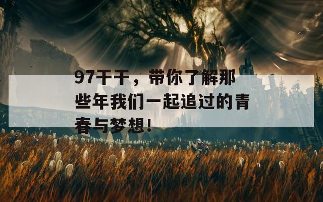 97干干，带你了解那些年我们一起追过的青春与梦想！