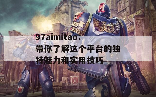 97aimitao：带你了解这个平台的独特魅力和实用技巧