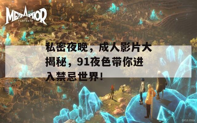 私密夜晚，成人影片大揭秘，91夜色带你进入禁忌世界！