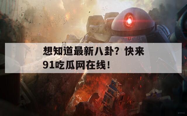 想知道最新八卦？快来91吃瓜网在线！