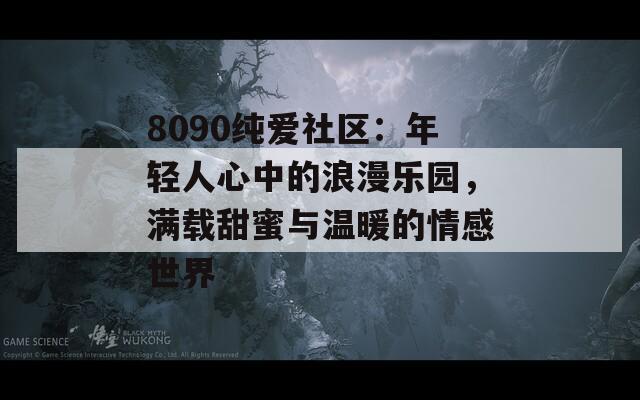 8090纯爱社区：年轻人心中的浪漫乐园，满载甜蜜与温暖的情感世界