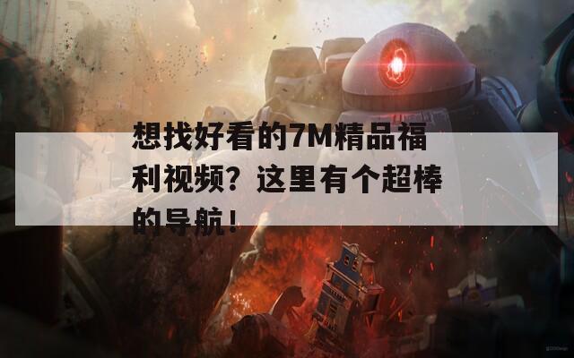 想找好看的7M精品福利视频？这里有个超棒的导航！