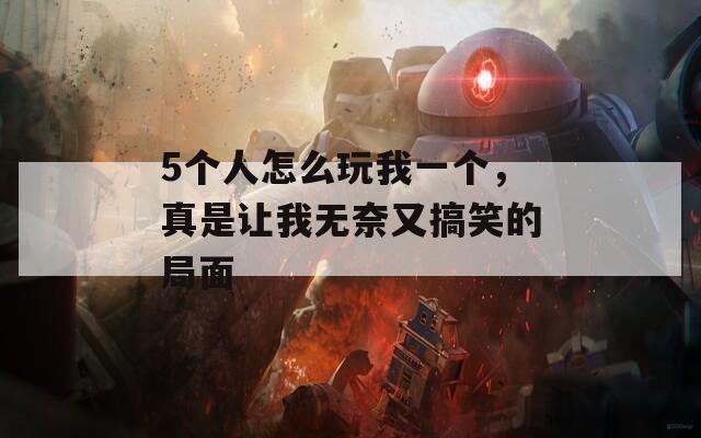 5个人怎么玩我一个，真是让我无奈又搞笑的局面