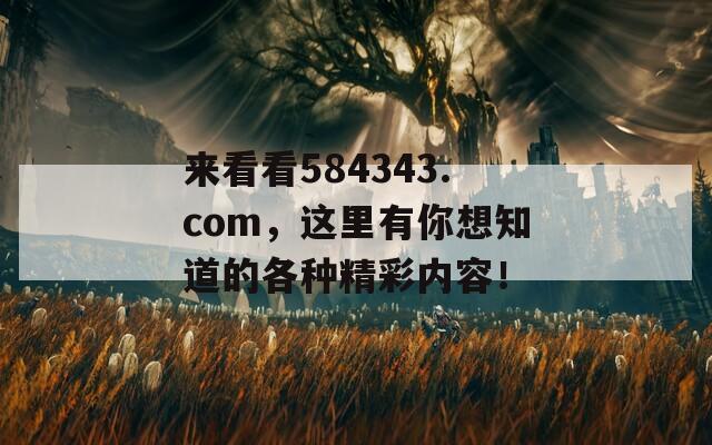 来看看584343.com，这里有你想知道的各种精彩内容！