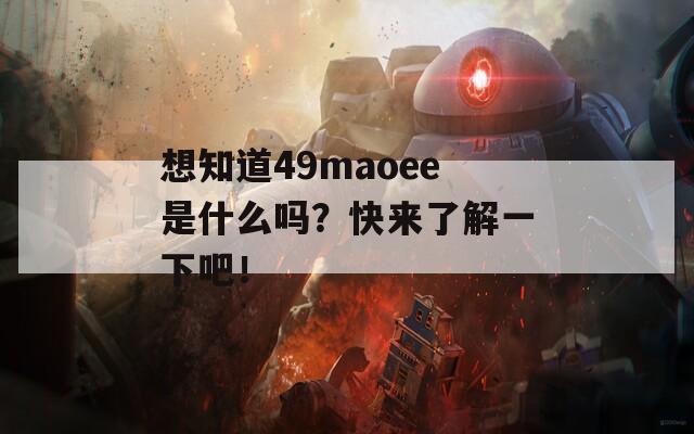 想知道49maoee是什么吗？快来了解一下吧！