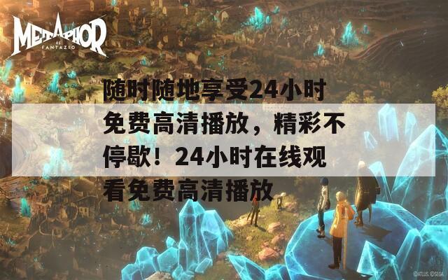 随时随地享受24小时免费高清播放，精彩不停歇！24小时在线观看免费高清播放