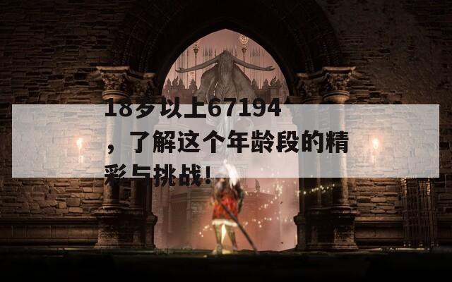 18岁以上67194，了解这个年龄段的精彩与挑战！