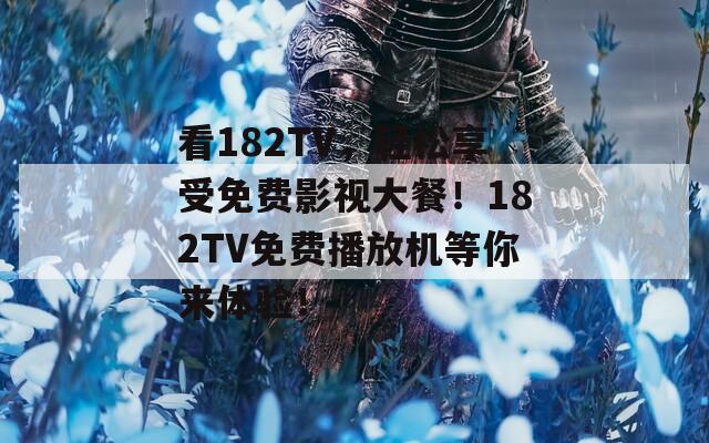 看182TV，轻松享受免费影视大餐！182TV免费播放机等你来体验！