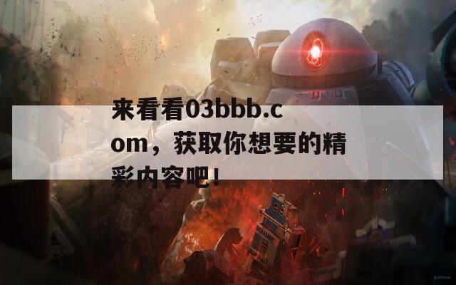 来看看03bbb.com，获取你想要的精彩内容吧！