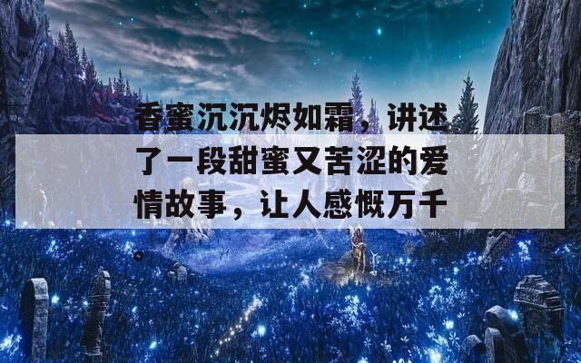 香蜜沉沉烬如霜，讲述了一段甜蜜又苦涩的爱情故事，让人感慨万千。