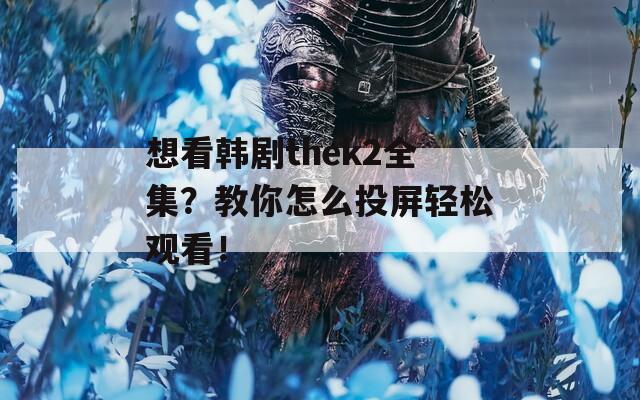 想看韩剧thek2全集？教你怎么投屏轻松观看！