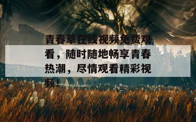 青春草在线视频免费观看，随时随地畅享青春热潮，尽情观看精彩视频！