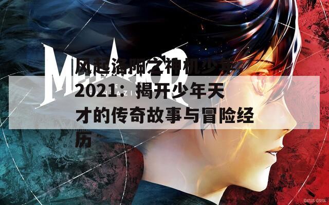 风起洛阳之神机少年 2021：揭开少年天才的传奇故事与冒险经历