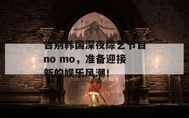 告别韩国深夜综艺节目no mo，准备迎接新的娱乐风潮！