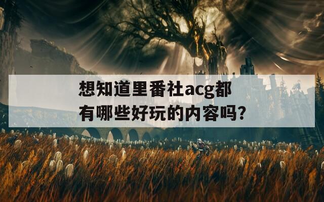 想知道里番社acg都有哪些好玩的内容吗？