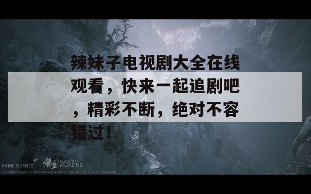 辣妹子电视剧大全在线观看，快来一起追剧吧，精彩不断，绝对不容错过！