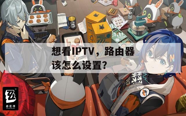 想看IPTV，路由器该怎么设置？