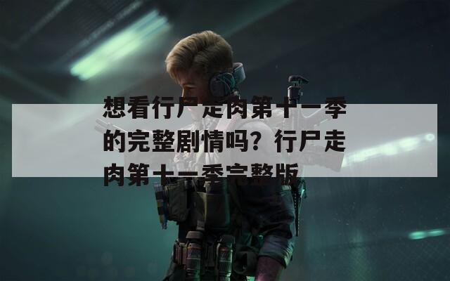 想看行尸走肉第十一季的完整剧情吗？行尸走肉第十一季完整版