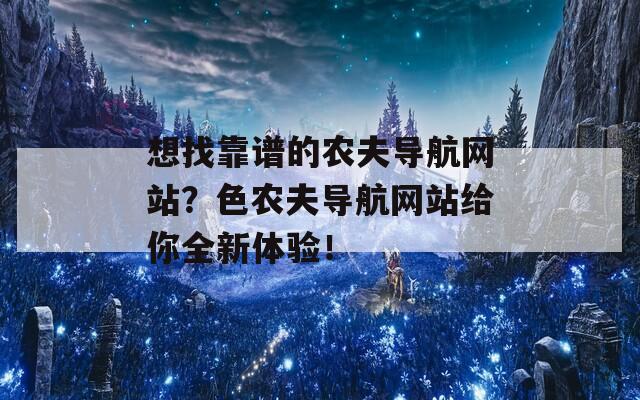 想找靠谱的农夫导航网站？色农夫导航网站给你全新体验！