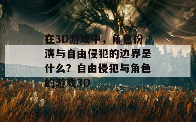 在3D游戏中，角色扮演与自由侵犯的边界是什么？自由侵犯与角色的游戏3D