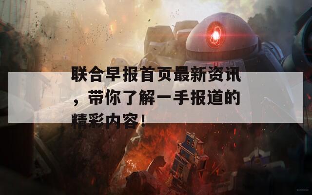 联合早报首页最新资讯，带你了解一手报道的精彩内容！