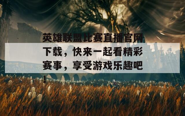 英雄联盟比赛直播官网下载，快来一起看精彩赛事，享受游戏乐趣吧！