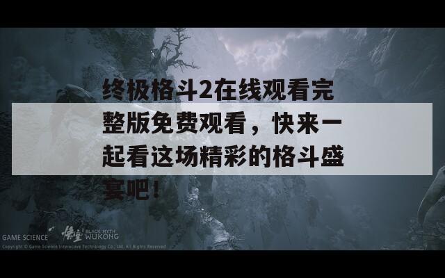 终极格斗2在线观看完整版免费观看，快来一起看这场精彩的格斗盛宴吧！