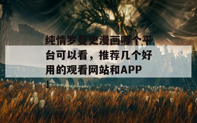 纯情罗曼史漫画哪个平台可以看，推荐几个好用的观看网站和APP！