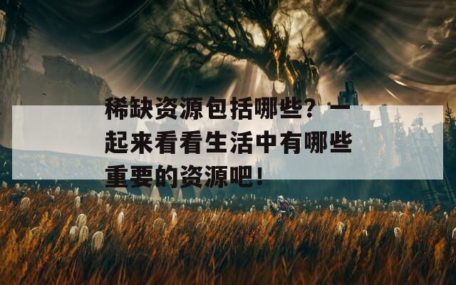 稀缺资源包括哪些？一起来看看生活中有哪些重要的资源吧！