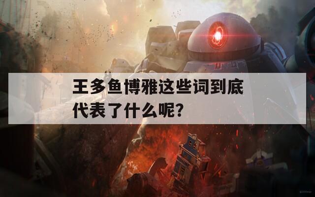 王多鱼博雅这些词到底代表了什么呢？