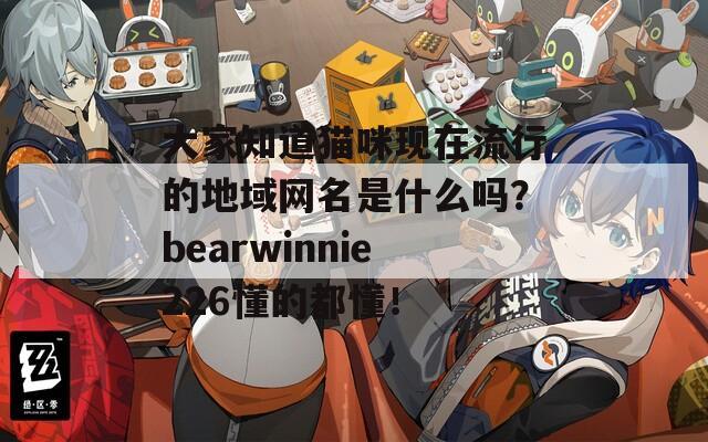 大家知道猫咪现在流行的地域网名是什么吗？bearwinnie226懂的都懂！