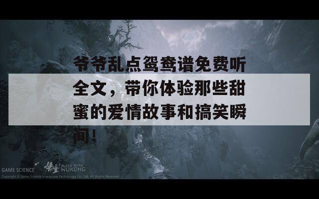 爷爷乱点鸳鸯谱免费听全文，带你体验那些甜蜜的爱情故事和搞笑瞬间！