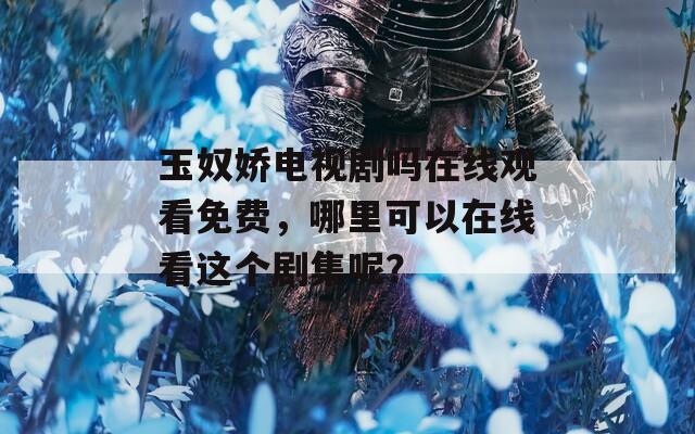 玉奴娇电视剧吗在线观看免费，哪里可以在线看这个剧集呢？